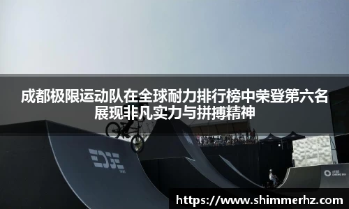 成都极限运动队在全球耐力排行榜中荣登第六名展现非凡实力与拼搏精神