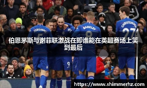 伯恩茅斯与谢菲联激战在即谁能在英超赛场上笑到最后