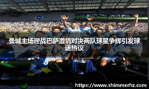 曼城主场迎战巴萨激情对决两队球星争辉引发球迷热议