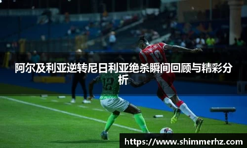 阿尔及利亚逆转尼日利亚绝杀瞬间回顾与精彩分析