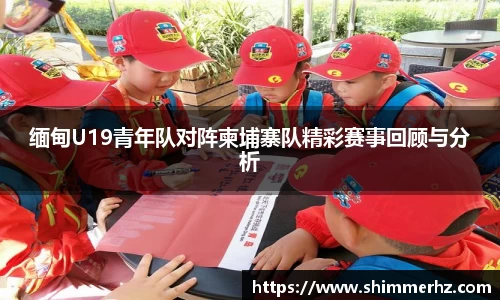 缅甸U19青年队对阵柬埔寨队精彩赛事回顾与分析