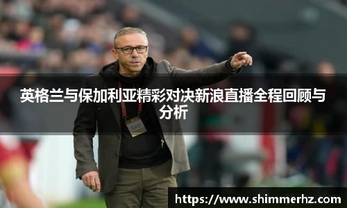 英格兰与保加利亚精彩对决新浪直播全程回顾与分析