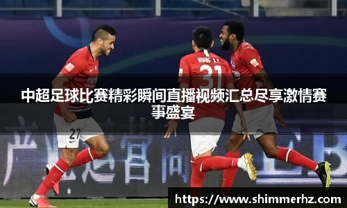 中超足球比赛精彩瞬间直播视频汇总尽享激情赛事盛宴