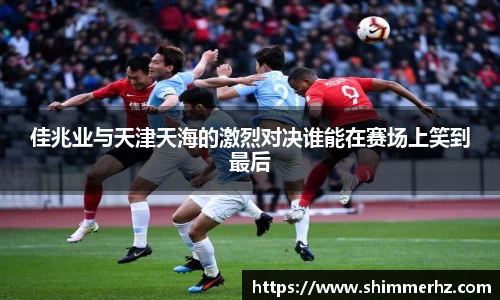 佳兆业与天津天海的激烈对决谁能在赛场上笑到最后