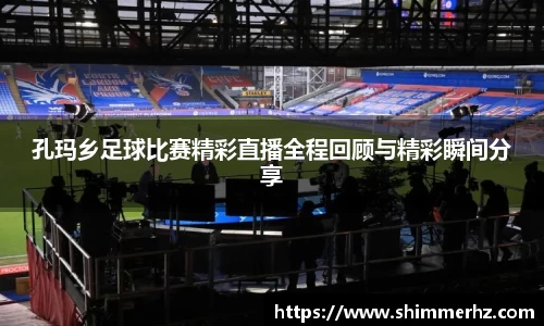 孔玛乡足球比赛精彩直播全程回顾与精彩瞬间分享